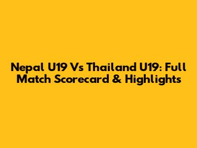 Nepal U19 Vs Thailand U19: Full Match Scorecard & Highlights
