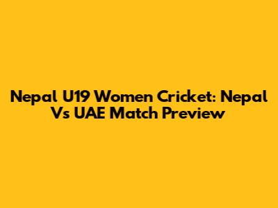 Nepal U19 Women Cricket: Nepal Vs UAE Match Preview