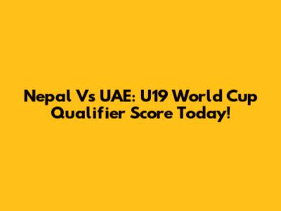 Nepal Vs UAE: U19 World Cup Qualifier Score Today!