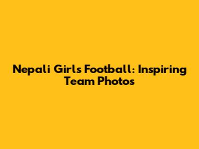 Nepali Girls Football: Inspiring Team Photos