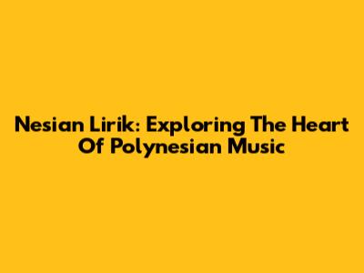 Nesian Lirik: Exploring The Heart Of Polynesian Music