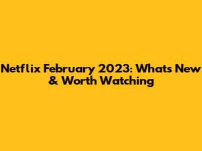 Netflix February 2023: What's New & Worth Watching