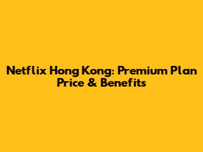 Netflix Hong Kong: Premium Plan Price & Benefits