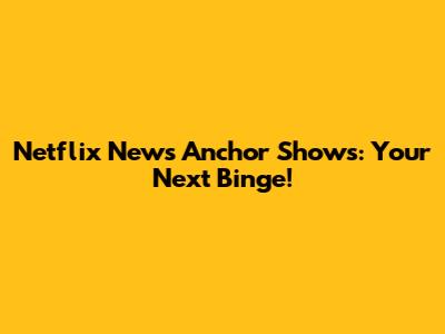 Netflix News Anchor Shows: Your Next Binge!