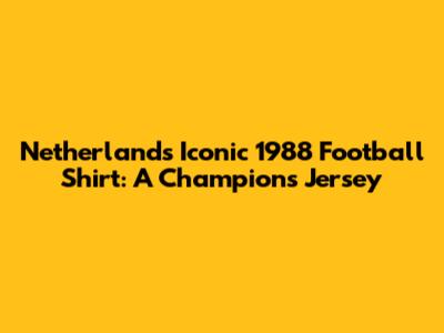 Netherlands' Iconic 1988 Football Shirt: A Champion's Jersey