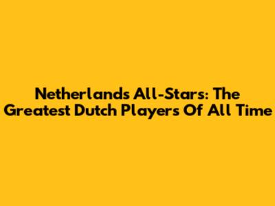 Netherlands All-Stars: The Greatest Dutch Players Of All Time