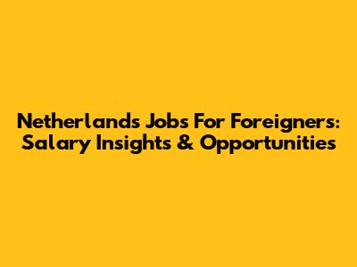 Netherlands Jobs For Foreigners: Salary Insights & Opportunities