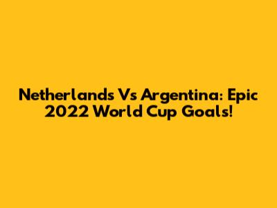 Netherlands Vs Argentina: Epic 2022 World Cup Goals!
