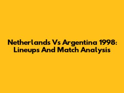 Netherlands Vs Argentina 1998: Lineups And Match Analysis