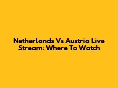Netherlands Vs Austria Live Stream: Where To Watch