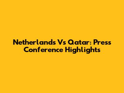 Netherlands Vs Qatar: Press Conference Highlights