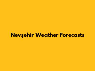 Nevşehir Weather Forecasts