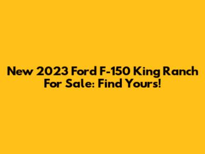 New 2023 Ford F-150 King Ranch For Sale: Find Yours!