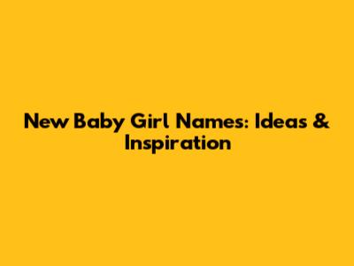 New Baby Girl Names: Ideas & Inspiration