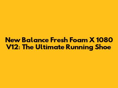 New Balance Fresh Foam X 1080 V12: The Ultimate Running Shoe