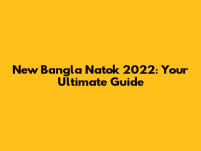 New Bangla Natok 2022: Your Ultimate Guide