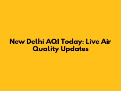 New Delhi AQI Today: Live Air Quality Updates