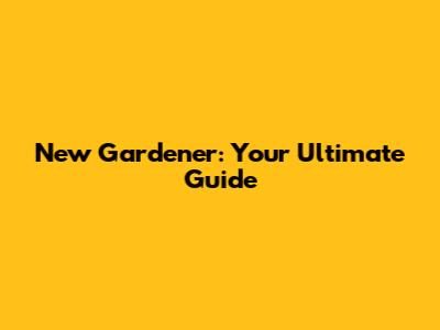 New Gardener: Your Ultimate Guide