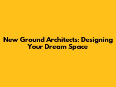New Ground Architects: Designing Your Dream Space