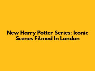 New Harry Potter Series: Iconic Scenes Filmed In London