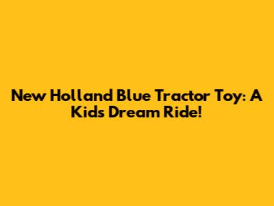 New Holland Blue Tractor Toy: A Kid's Dream Ride!