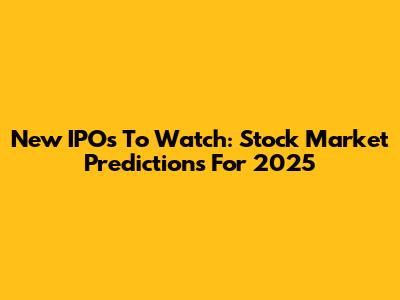 New IPOs To Watch: Stock Market Predictions For 2025
