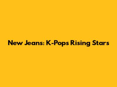 New Jeans: K-Pop's Rising Stars