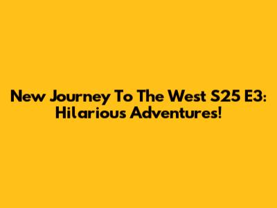 New Journey To The West S25 E3: Hilarious Adventures!