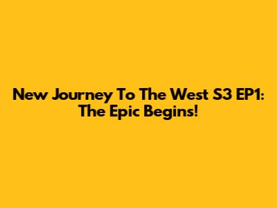 New Journey To The West S3 EP1: The Epic Begins!