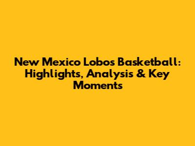 New Mexico Lobos Basketball: Highlights, Analysis & Key Moments