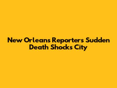 New Orleans Reporter's Sudden Death Shocks City