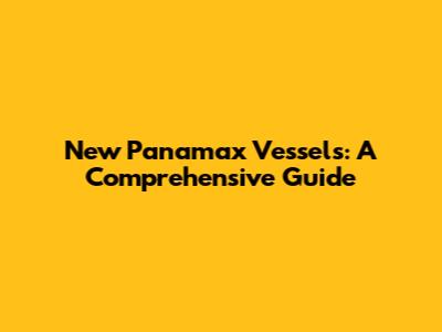 New Panamax Vessels: A Comprehensive Guide