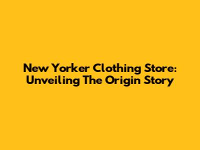 New Yorker Clothing Store: Unveiling The Origin Story