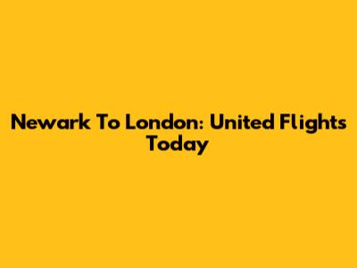 Newark To London: United Flights Today