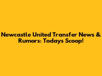Newcastle United Transfer News & Rumors: Today's Scoop!