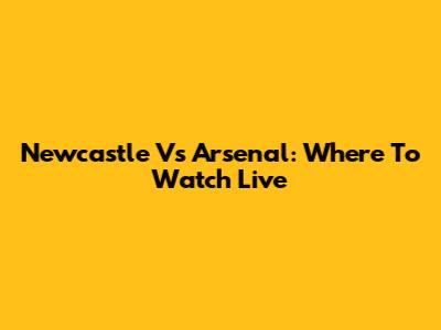 Newcastle Vs Arsenal: Where To Watch Live