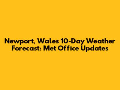 Newport, Wales 10-Day Weather Forecast: Met Office Updates