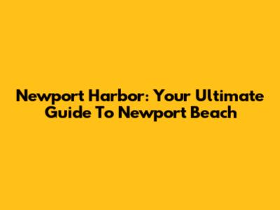 Newport Harbor: Your Ultimate Guide To Newport Beach