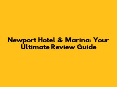 Newport Hotel & Marina: Your Ultimate Review Guide