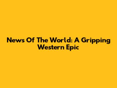 News Of The World: A Gripping Western Epic