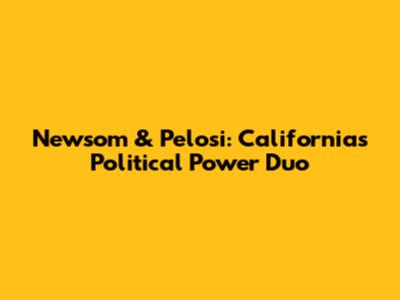 Newsom & Pelosi: California's Political Power Duo