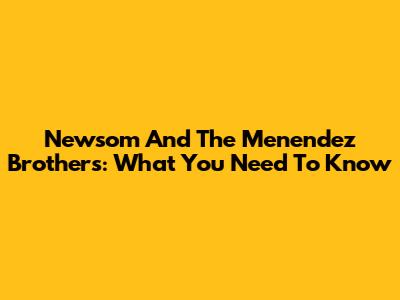 Newsom And The Menendez Brothers: What You Need To Know