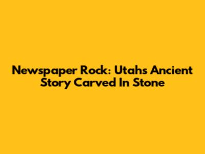 Newspaper Rock: Utah's Ancient Story Carved In Stone