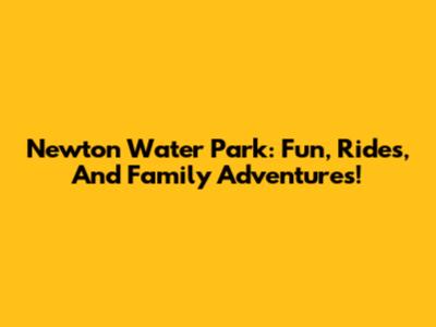 Newton Water Park: Fun, Rides, And Family Adventures!