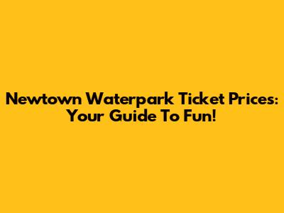Newtown Waterpark Ticket Prices: Your Guide To Fun!