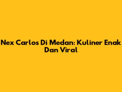 Nex Carlos Di Medan: Kuliner Enak Dan Viral