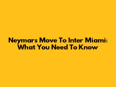 Neymar's Move To Inter Miami: What You Need To Know