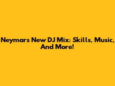 Neymar's New DJ Mix: Skills, Music, And More!
