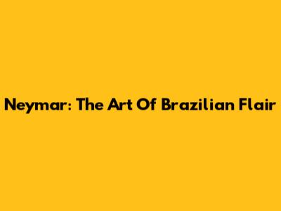 Neymar: The Art Of Brazilian Flair