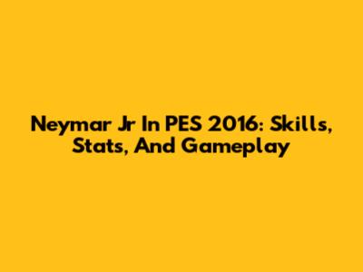 Neymar Jr In PES 2016: Skills, Stats, And Gameplay